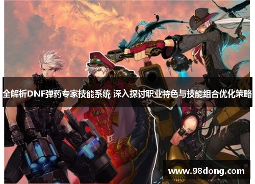 全解析DNF弹药专家技能系统 深入探讨职业特色与技能组合优化策略